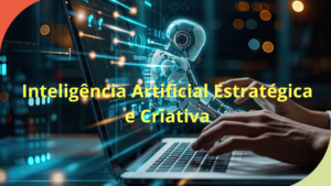 Leia mais sobre o artigo Inteligência Artificial Estratégica e Criativa: Como Usar a Tecnologia para Crescer nos Negócios e na Vida Profissional
